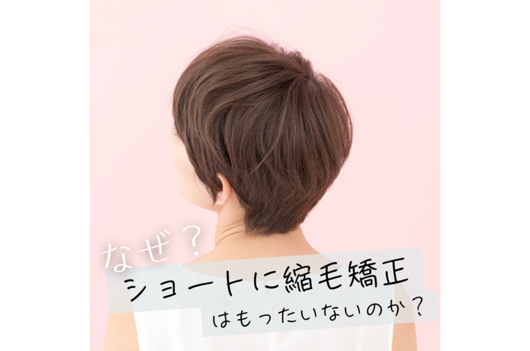 なぜ、ショートに縮毛矯正はもったいないのか？徹底解説！